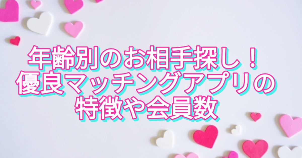 年齢別のお相手探し！【優良マッチングアプリ】の特徴や会員数