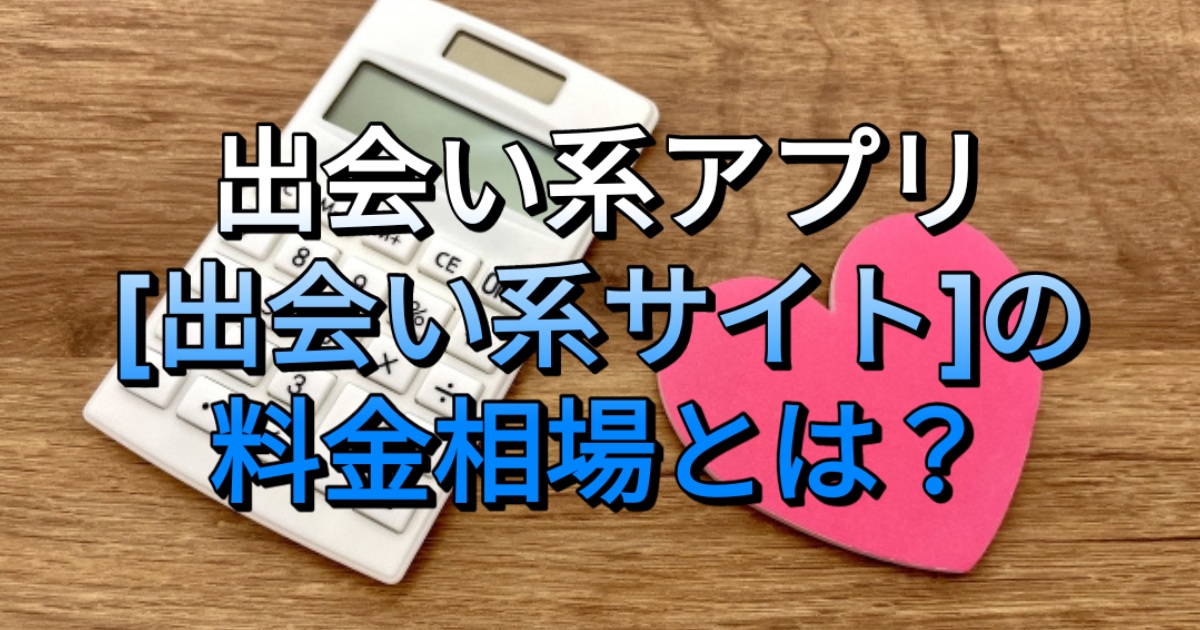 出会い系アプリ[出会い系サイト]の料金相場とは？